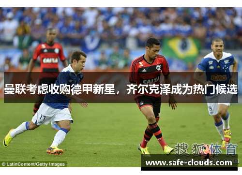 曼联考虑收购德甲新星，齐尔克泽成为热门候选