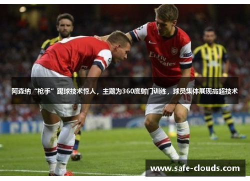 阿森纳“枪手”踢球技术惊人，主题为360度射门训练，球员集体展现高超技术